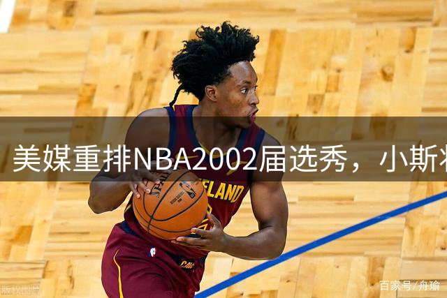 美媒重排NBA2002届选秀，小斯状元，姚明榜眼，斯科拉第8顺位
