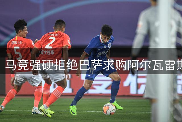马竞强硬拒绝巴萨求购阿尔瓦雷斯，阿森纳或成潜在买家